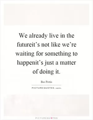 We already live in the futureit’s not like we’re waiting for something to happenit’s just a matter of doing it Picture Quote #1