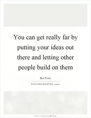 You can get really far by putting your ideas out there and letting other people build on them Picture Quote #1