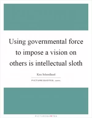 Using governmental force to impose a vision on others is intellectual sloth Picture Quote #1