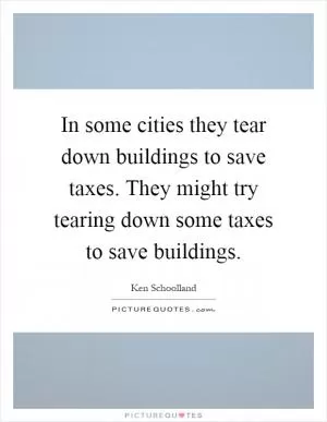 In some cities they tear down buildings to save taxes. They might try tearing down some taxes to save buildings Picture Quote #1