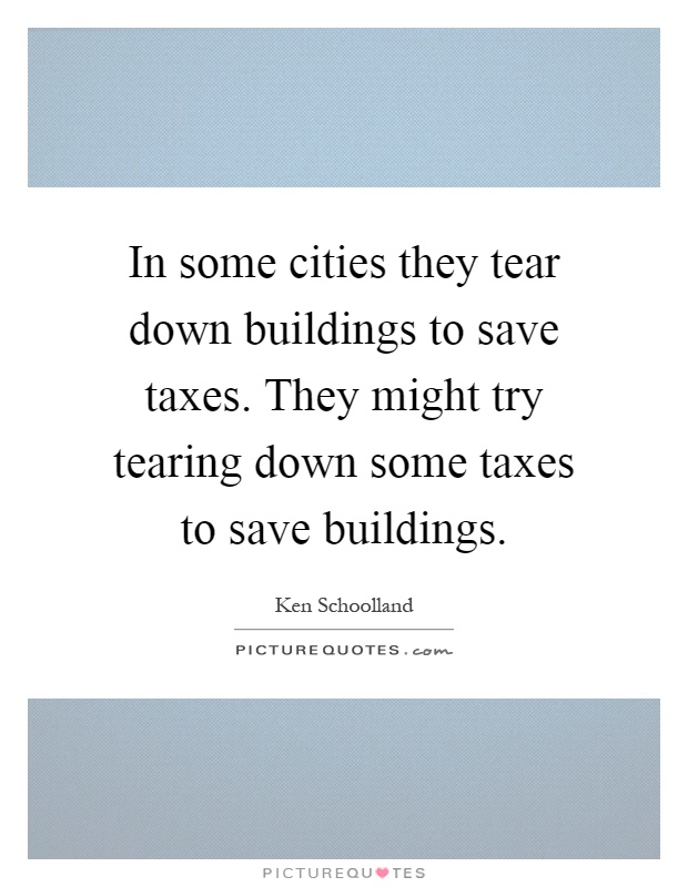In some cities they tear down buildings to save taxes. They might try tearing down some taxes to save buildings Picture Quote #1
