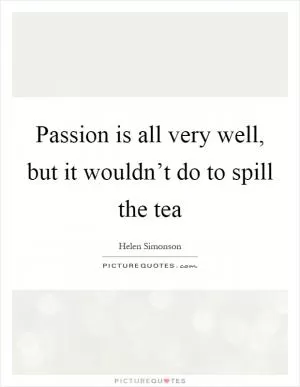 Passion is all very well, but it wouldn’t do to spill the tea Picture Quote #1