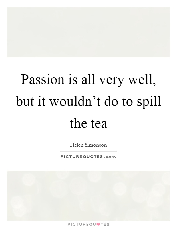 Passion is all very well, but it wouldn't do to spill the tea Picture Quote #1