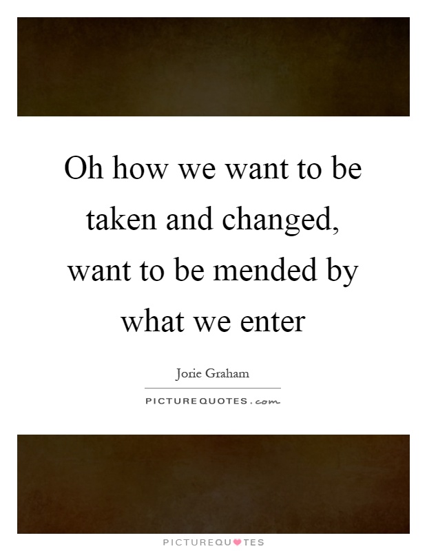 Oh how we want to be taken and changed, want to be mended by what we enter Picture Quote #1