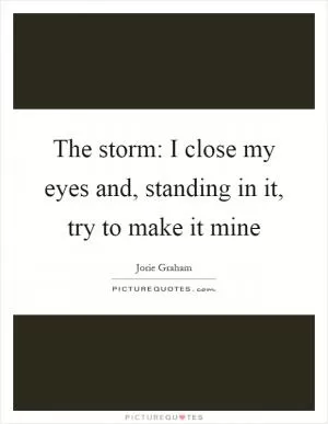 The storm: I close my eyes and, standing in it, try to make it mine Picture Quote #1