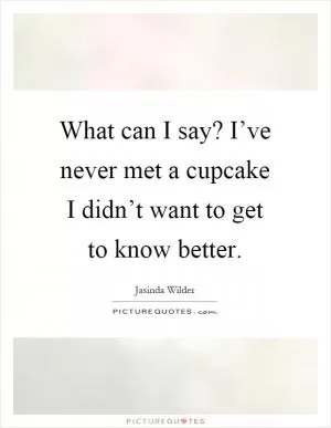 What can I say? I’ve never met a cupcake I didn’t want to get to know better Picture Quote #1