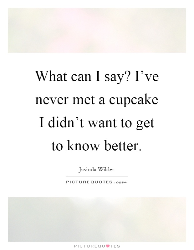 What can I say? I've never met a cupcake I didn't want to get to know better Picture Quote #1