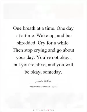 One breath at a time. One day at a time. Wake up, and be shredded. Cry for a while. Then stop crying and go about your day. You’re not okay, but you’re alive, and you will be okay, someday Picture Quote #1