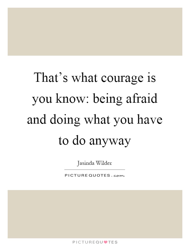 That's what courage is you know: being afraid and doing what you have to do anyway Picture Quote #1