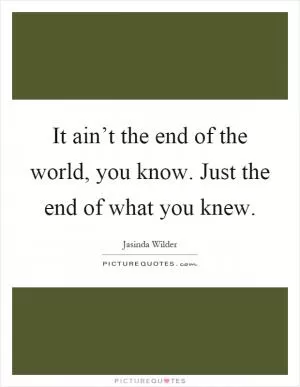 It ain’t the end of the world, you know. Just the end of what you knew Picture Quote #1