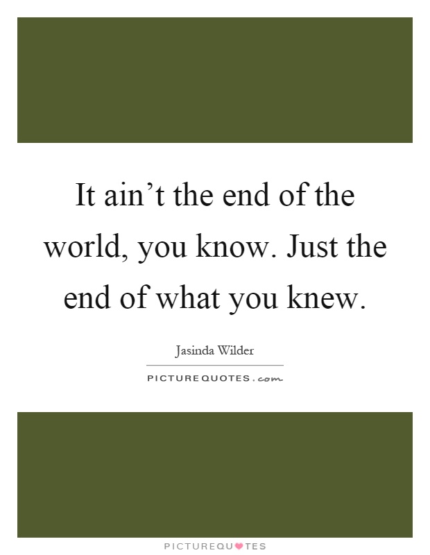 It ain't the end of the world, you know. Just the end of what you knew Picture Quote #1