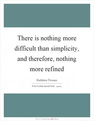 There is nothing more difficult than simplicity, and therefore, nothing more refined Picture Quote #1