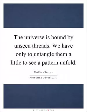 The universe is bound by unseen threads. We have only to untangle them a little to see a pattern unfold Picture Quote #1