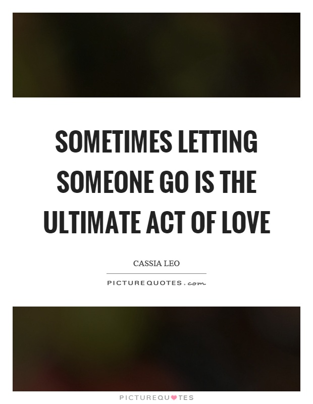 Sometimes letting someone go is the ultimate act of love Picture Quote #1