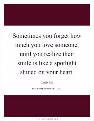 Sometimes you forget how much you love someone, until you realize their smile is like a spotlight shined on your heart Picture Quote #1