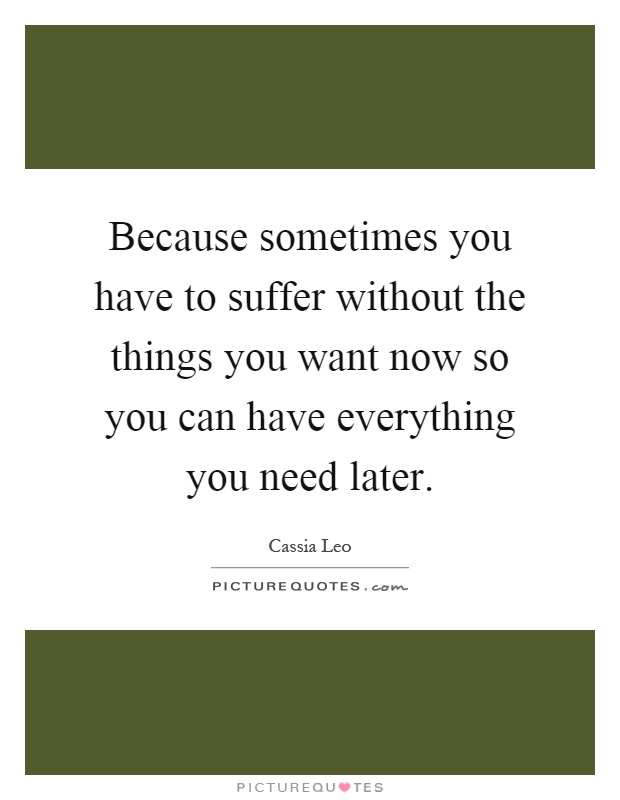 Because sometimes you have to suffer without the things you want now so you can have everything you need later Picture Quote #1