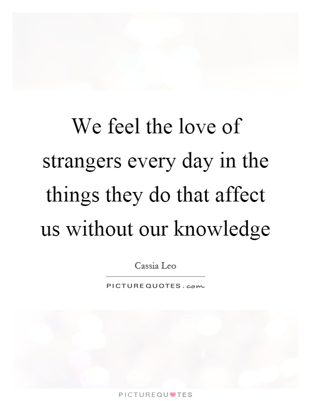 We feel the love of strangers every day in the things they do that affect us without our knowledge Picture Quote #1