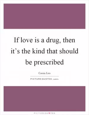 If love is a drug, then it’s the kind that should be prescribed Picture Quote #1