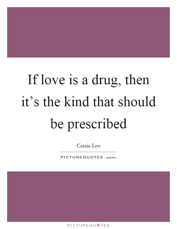 If love is a drug, then it's the kind that should be prescribed Picture Quote #1
