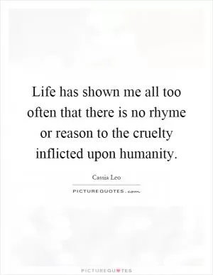 Life has shown me all too often that there is no rhyme or reason to the cruelty inflicted upon humanity Picture Quote #1