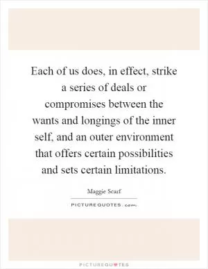 Each of us does, in effect, strike a series of deals or compromises between the wants and longings of the inner self, and an outer environment that offers certain possibilities and sets certain limitations Picture Quote #1