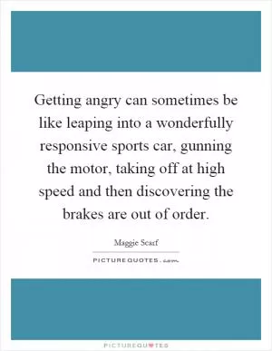 Getting angry can sometimes be like leaping into a wonderfully responsive sports car, gunning the motor, taking off at high speed and then discovering the brakes are out of order Picture Quote #1