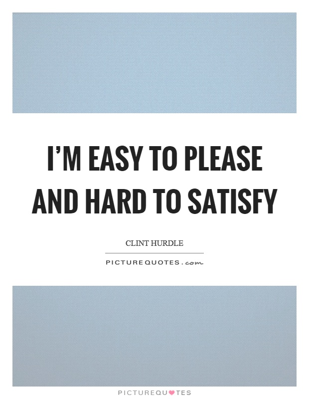 I'm easy to please and hard to satisfy Picture Quote #1