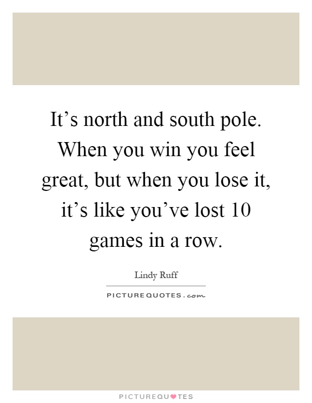 It's north and south pole. When you win you feel great, but when you lose it, it's like you've lost 10 games in a row Picture Quote #1