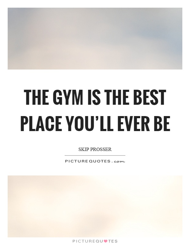 The gym is the best place you'll ever be Picture Quote #1