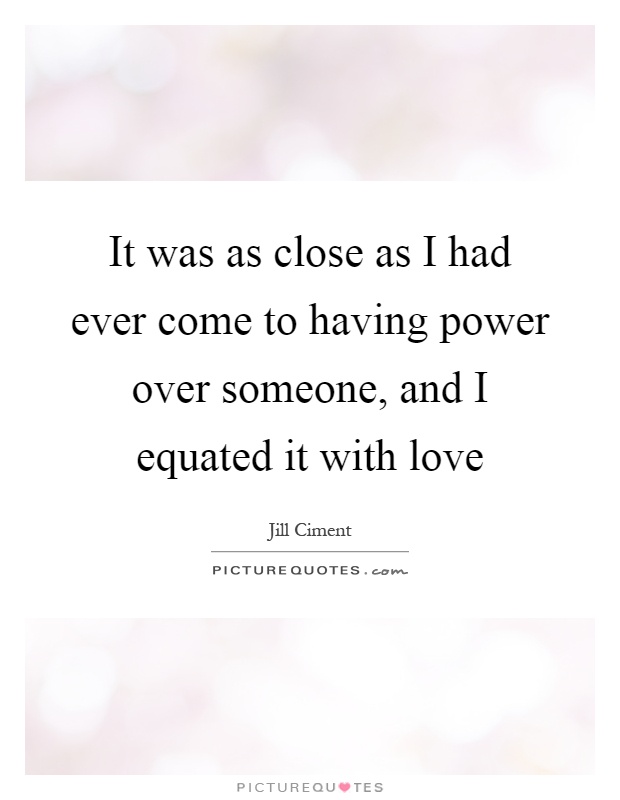 It was as close as I had ever come to having power over someone, and I equated it with love Picture Quote #1