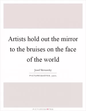Artists hold out the mirror to the bruises on the face of the world Picture Quote #1