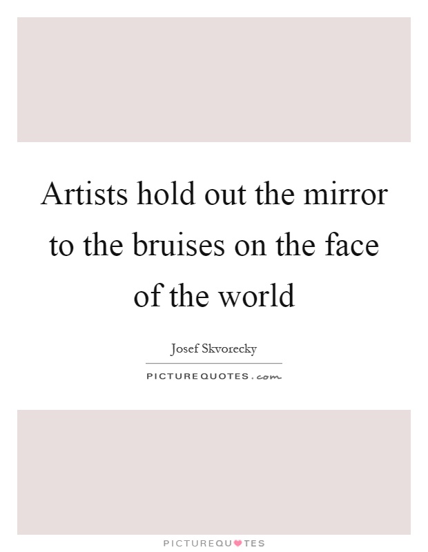 Artists hold out the mirror to the bruises on the face of the world Picture Quote #1