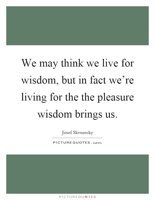We may think we live for wisdom, but in fact we're living for the the pleasure wisdom brings us Picture Quote #1