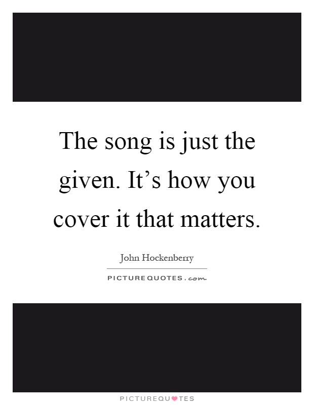 The song is just the given. It's how you cover it that matters Picture Quote #1