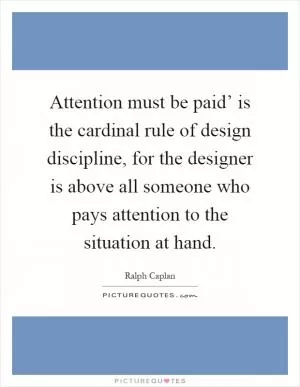 Attention must be paid’ is the cardinal rule of design discipline, for the designer is above all someone who pays attention to the situation at hand Picture Quote #1