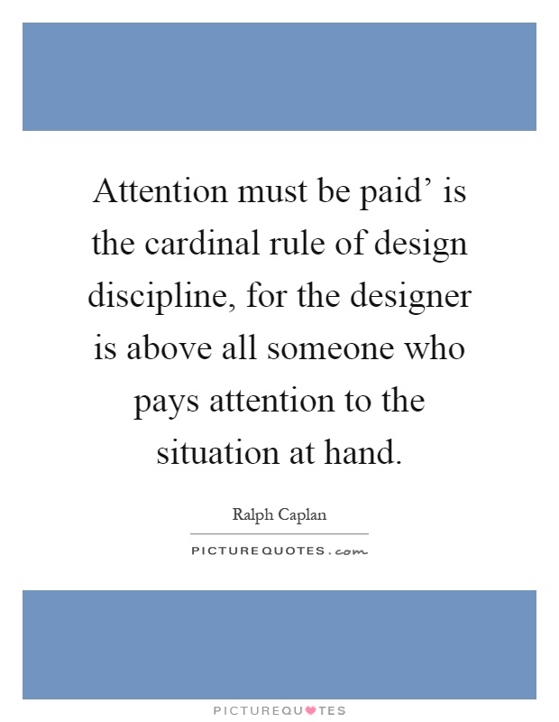 Attention must be paid' is the cardinal rule of design discipline, for the designer is above all someone who pays attention to the situation at hand Picture Quote #1
