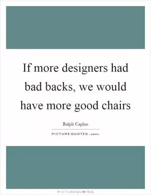 If more designers had bad backs, we would have more good chairs Picture Quote #1
