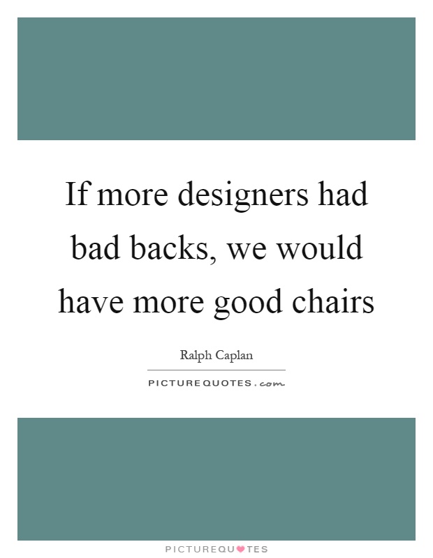 If more designers had bad backs, we would have more good chairs Picture Quote #1