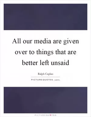 All our media are given over to things that are better left unsaid Picture Quote #1