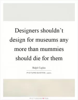 Designers shouldn’t design for museums any more than mummies should die for them Picture Quote #1