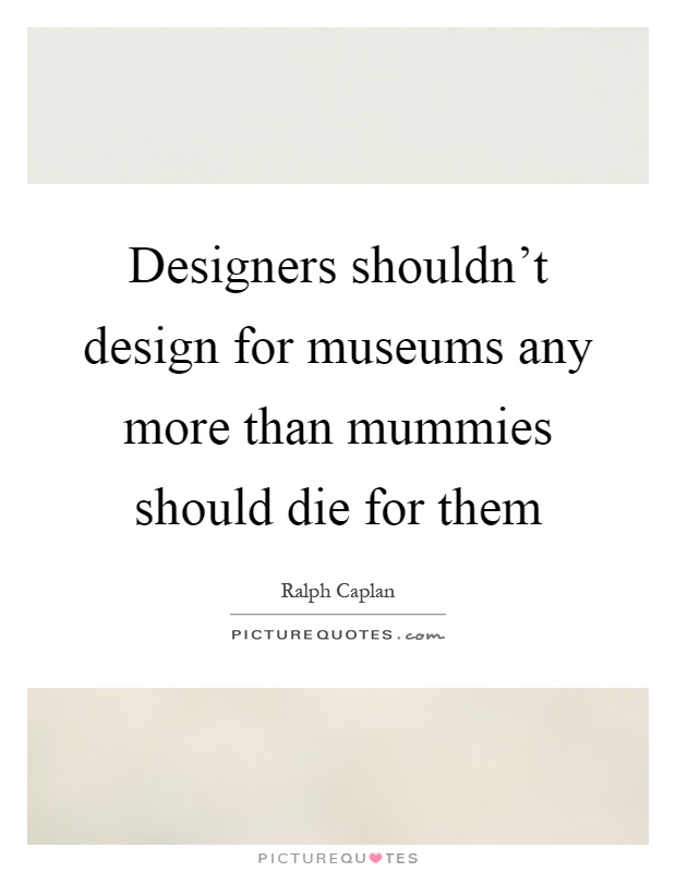 Designers shouldn't design for museums any more than mummies should die for them Picture Quote #1