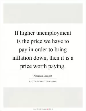 If higher unemployment is the price we have to pay in order to bring inflation down, then it is a price worth paying Picture Quote #1
