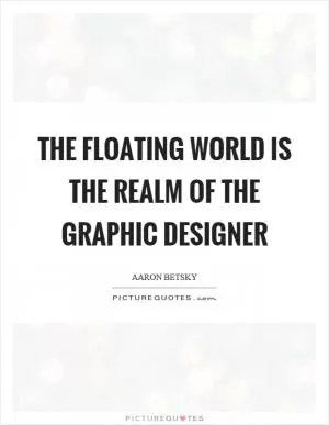 The floating world is the realm of the graphic designer Picture Quote #1