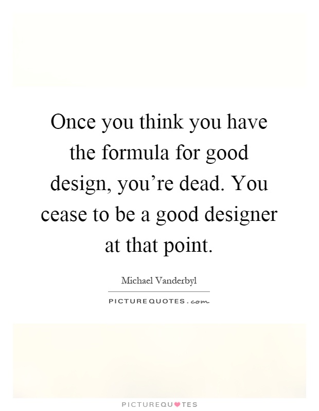 Once you think you have the formula for good design, you're dead. You cease to be a good designer at that point Picture Quote #1