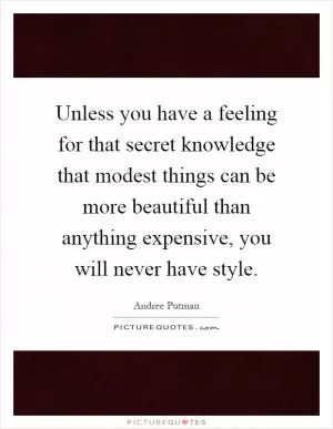 Unless you have a feeling for that secret knowledge that modest things can be more beautiful than anything expensive, you will never have style Picture Quote #1