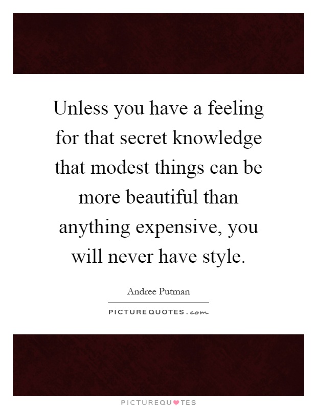 Unless you have a feeling for that secret knowledge that modest things can be more beautiful than anything expensive, you will never have style Picture Quote #1