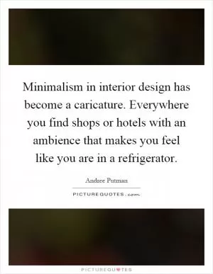 Minimalism in interior design has become a caricature. Everywhere you find shops or hotels with an ambience that makes you feel like you are in a refrigerator Picture Quote #1