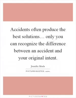 Accidents often produce the best solutions… only you can recognize the difference between an accident and your original intent Picture Quote #1
