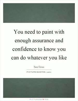 You need to paint with enough assurance and confidence to know you can do whatever you like Picture Quote #1