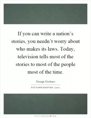 If you can write a nation’s stories, you needn’t worry about who makes its laws. Today, television tells most of the stories to most of the people most of the time Picture Quote #1